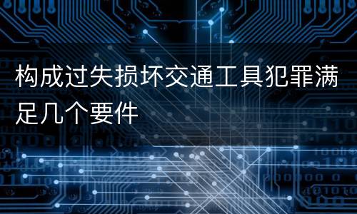 构成过失损坏交通工具犯罪满足几个要件