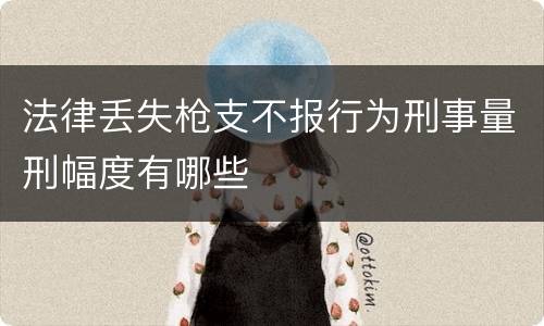 法律丢失枪支不报行为刑事量刑幅度有哪些