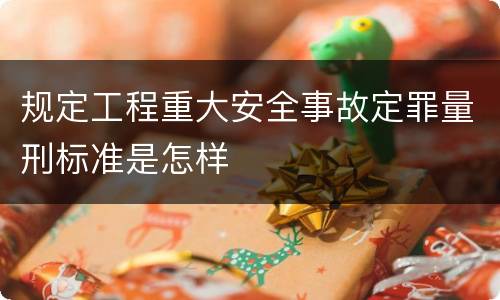 规定工程重大安全事故定罪量刑标准是怎样