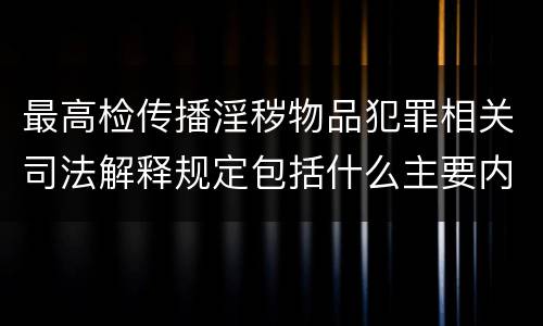 最高检传播淫秽物品犯罪相关司法解释规定包括什么主要内容