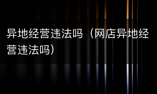 异地经营违法吗（网店异地经营违法吗）