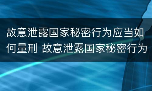 故意泄露国家秘密行为应当如何量刑 故意泄露国家秘密行为应当如何量刑