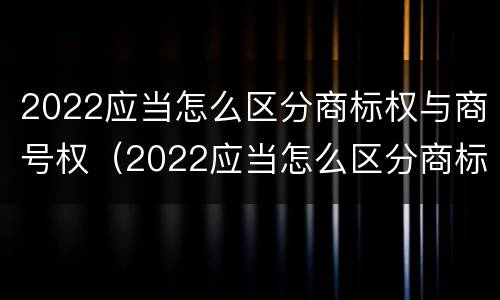 2022应当怎么区分商标权与商号权（2022应当怎么区分商标权与商号权和商标权）