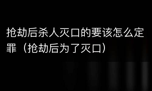 抢劫后杀人灭口的要该怎么定罪（抢劫后为了灭口）