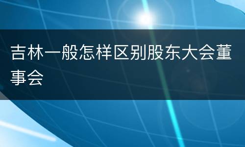 吉林一般怎样区别股东大会董事会