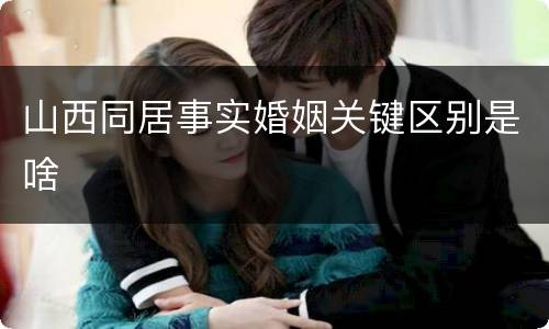 山西同居事实婚姻关键区别是啥