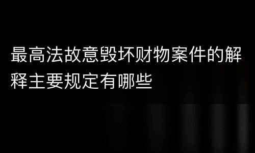 最高法故意毁坏财物案件的解释主要规定有哪些