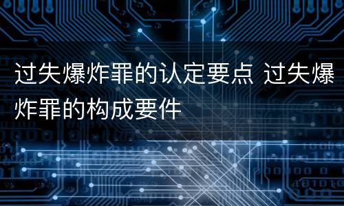 过失爆炸罪的认定要点 过失爆炸罪的构成要件