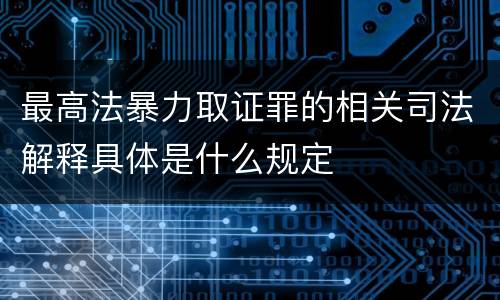 最高法暴力取证罪的相关司法解释具体是什么规定