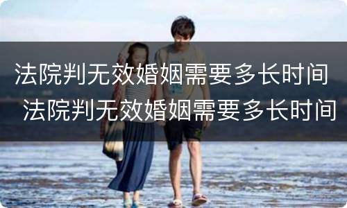法院判无效婚姻需要多长时间 法院判无效婚姻需要多长时间解除