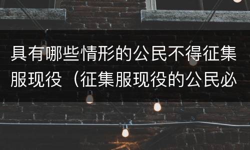 具有哪些情形的公民不得征集服现役（征集服现役的公民必须）