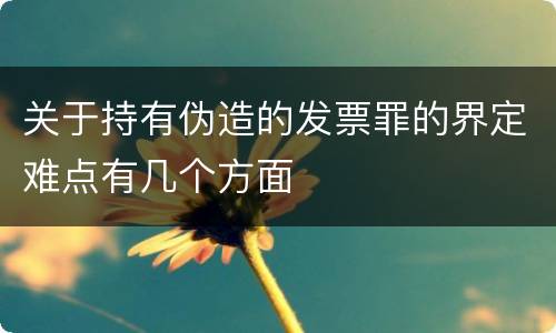 关于持有伪造的发票罪的界定难点有几个方面