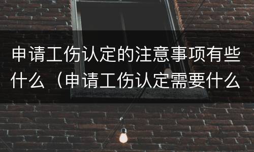 申请工伤认定的注意事项有些什么（申请工伤认定需要什么）