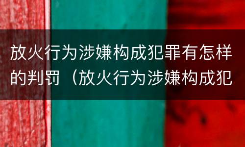 放火行为涉嫌构成犯罪有怎样的判罚（放火行为涉嫌构成犯罪有怎样的判罚）