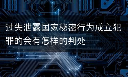 过失泄露国家秘密行为成立犯罪的会有怎样的判处