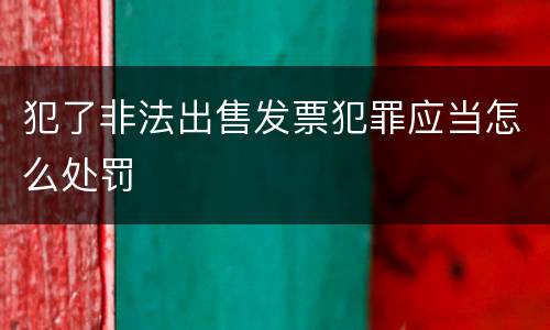 犯了非法出售发票犯罪应当怎么处罚