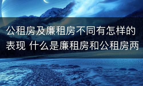 公租房及廉租房不同有怎样的表现 什么是廉租房和公租房两个有什么特点