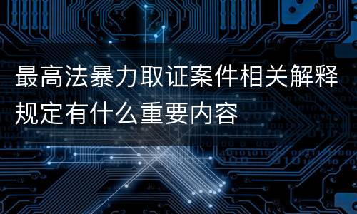 最高法暴力取证案件相关解释规定有什么重要内容