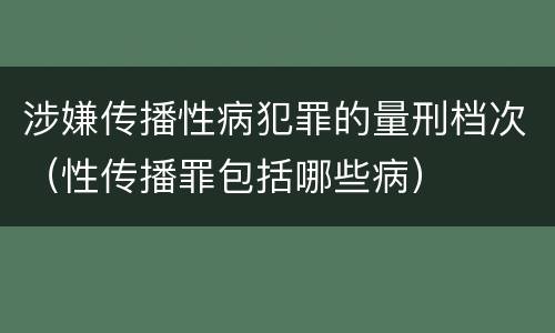 涉嫌传播性病犯罪的量刑档次（性传播罪包括哪些病）