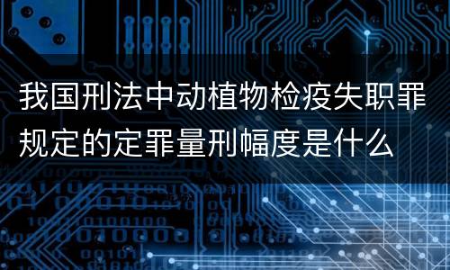 我国刑法中动植物检疫失职罪规定的定罪量刑幅度是什么
