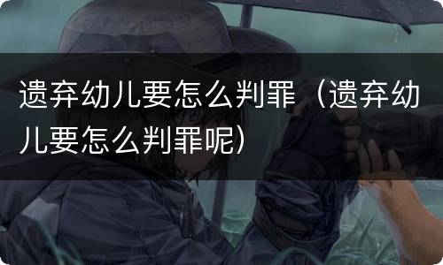遗弃幼儿要怎么判罪（遗弃幼儿要怎么判罪呢）
