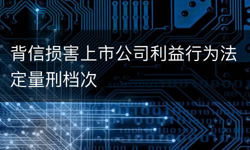 背信损害上市公司利益行为法定量刑档次