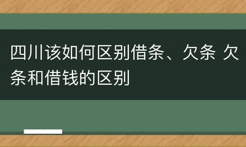 四川该如何区别借条、欠条 欠条和借钱的区别