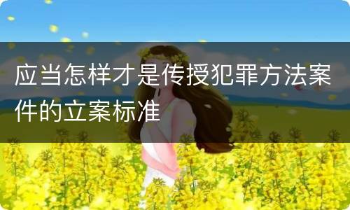 应当怎样才是传授犯罪方法案件的立案标准