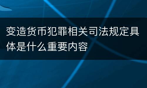 变造货币犯罪相关司法规定具体是什么重要内容