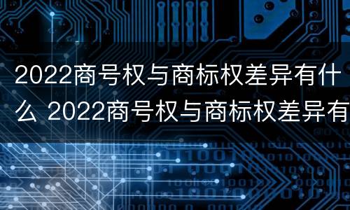 2022商号权与商标权差异有什么 2022商号权与商标权差异有什么意义