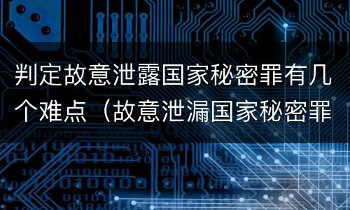 判定故意泄露国家秘密罪有几个难点（故意泄漏国家秘密罪属于）