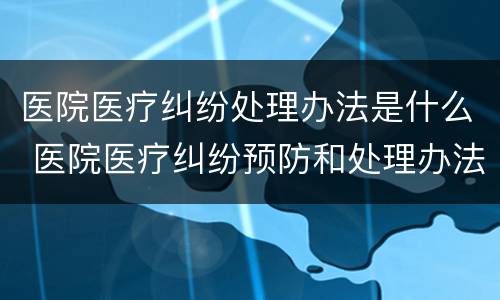 医院医疗纠纷处理办法是什么 医院医疗纠纷预防和处理办法