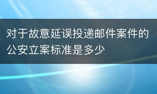 对于故意延误投递邮件案件的公安立案标准是多少
