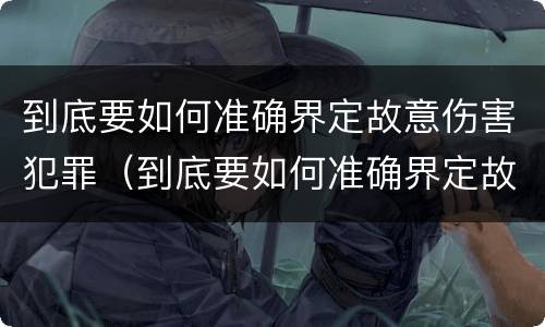 到底要如何准确界定故意伤害犯罪（到底要如何准确界定故意伤害犯罪案件）