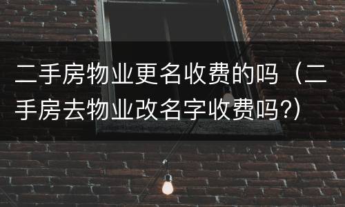 二手房物业更名收费的吗（二手房去物业改名字收费吗?）
