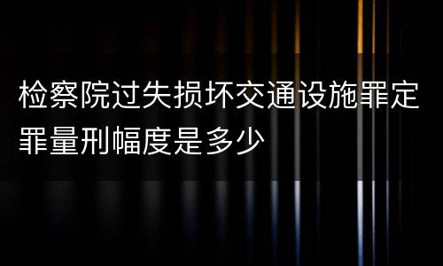 检察院过失损坏交通设施罪定罪量刑幅度是多少