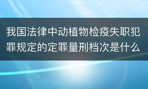 我国法律中动植物检疫失职犯罪规定的定罪量刑档次是什么