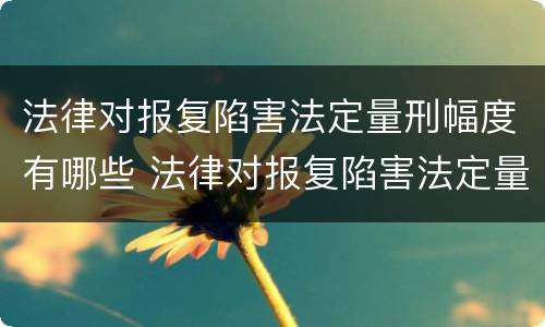 法律对报复陷害法定量刑幅度有哪些 法律对报复陷害法定量刑幅度有哪些影响
