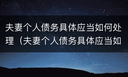 夫妻个人债务具体应当如何处理（夫妻个人债务具体应当如何处理才合法）