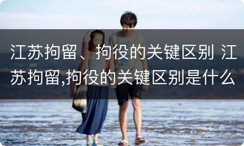江苏拘留、拘役的关键区别 江苏拘留,拘役的关键区别是什么