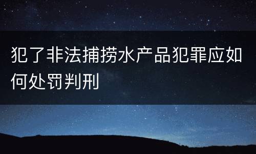 犯了非法捕捞水产品犯罪应如何处罚判刑