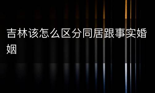 吉林该怎么区分同居跟事实婚姻