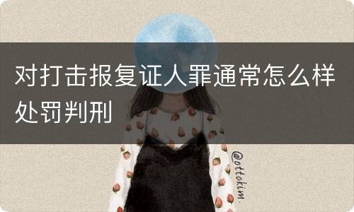 对打击报复证人罪通常怎么样处罚判刑