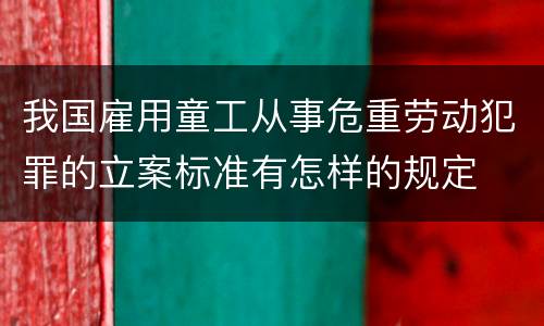 我国雇用童工从事危重劳动犯罪的立案标准有怎样的规定