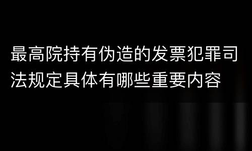 最高院持有伪造的发票犯罪司法规定具体有哪些重要内容