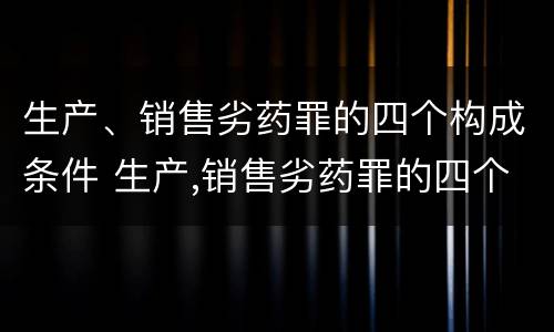 生产、销售劣药罪的四个构成条件 生产,销售劣药罪的四个构成条件是什么