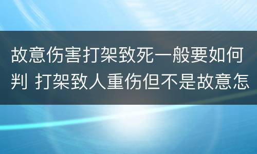 故意伤害打架致死一般要如何判 打架致人重伤但不是故意怎么判