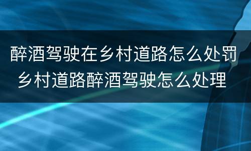 醉酒驾驶在乡村道路怎么处罚 乡村道路醉酒驾驶怎么处理