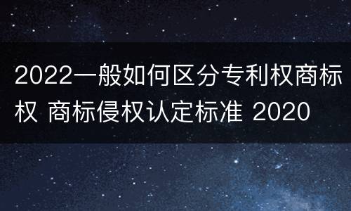 2022一般如何区分专利权商标权 商标侵权认定标准 2020
