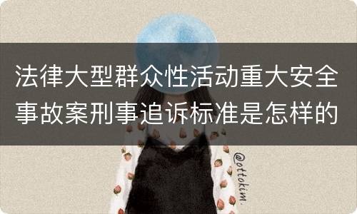 法律大型群众性活动重大安全事故案刑事追诉标准是怎样的